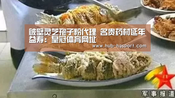 破壁灵芝孢子粉代理 名贵药材延年益寿:皇冠体育网址(图3) 皇冠体育app