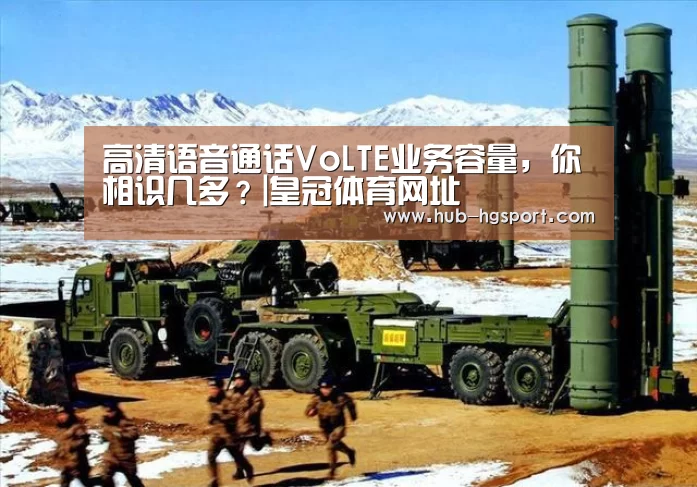 高清语音通话VoLTE业务容量,你相识几多?|皇冠体育网址(图1) 皇冠体育