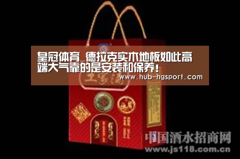 皇冠体育_德拉克实木地板如此高端大气靠的是安装和保养!(图1) 皇冠体育网址