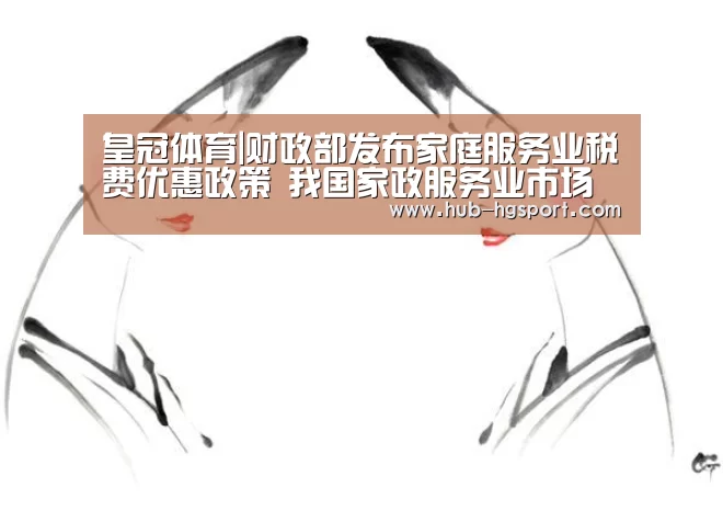 皇冠体育|财政部发布家庭服务业税费优惠政策 我国家政服务业市场前景向好(图1) 皇冠体育网址