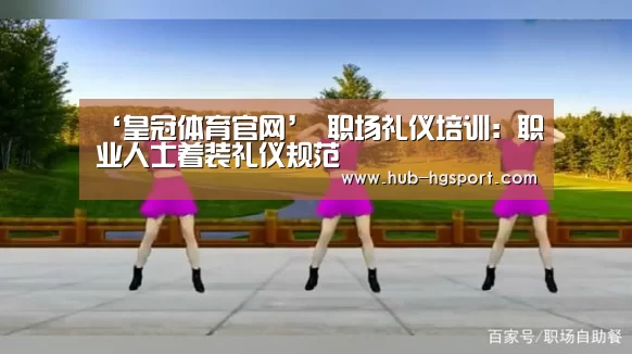 ‘皇冠体育官网’
职场礼仪培训:职业人士着装礼仪规范(图3) 皇冠体育官网