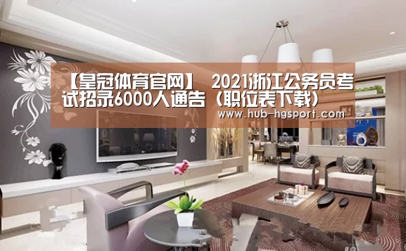 【皇冠体育官网】
2021浙江公务员考试招录6000人通告(职位表下载)(图1) 皇冠体育
